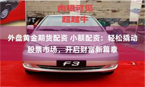 外盘黄金期货配资 小额配资：轻松撬动股票市场，开启财富新篇章