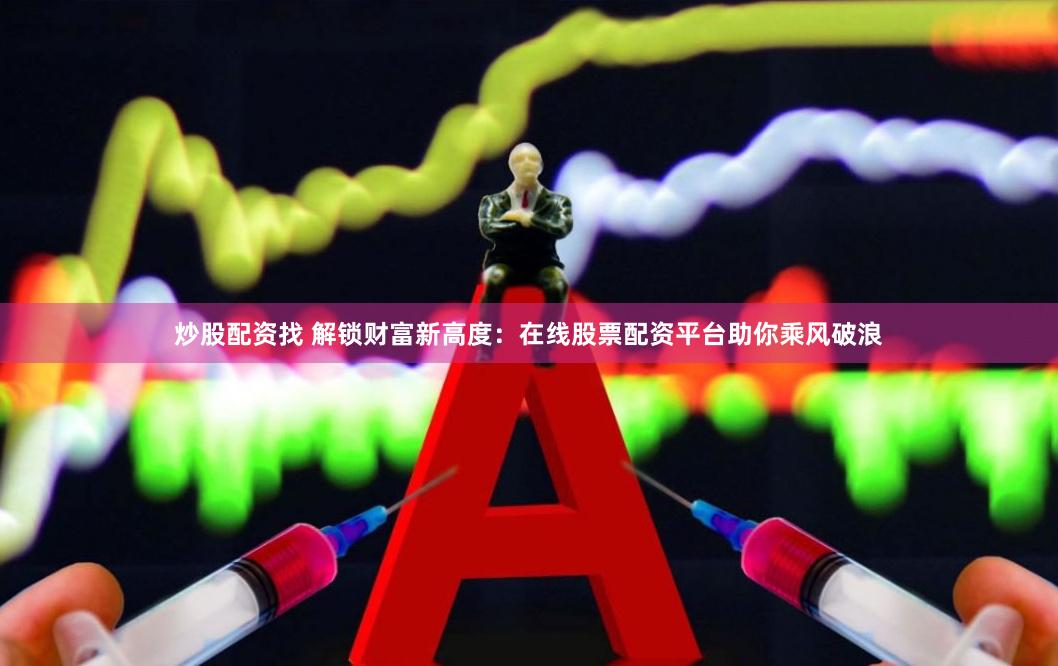 炒股配资找 解锁财富新高度：在线股票配资平台助你乘风破浪