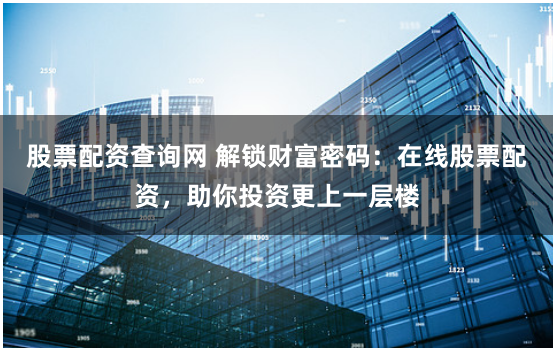 股票配资查询网 解锁财富密码：在线股票配资，助你投资更上一层楼
