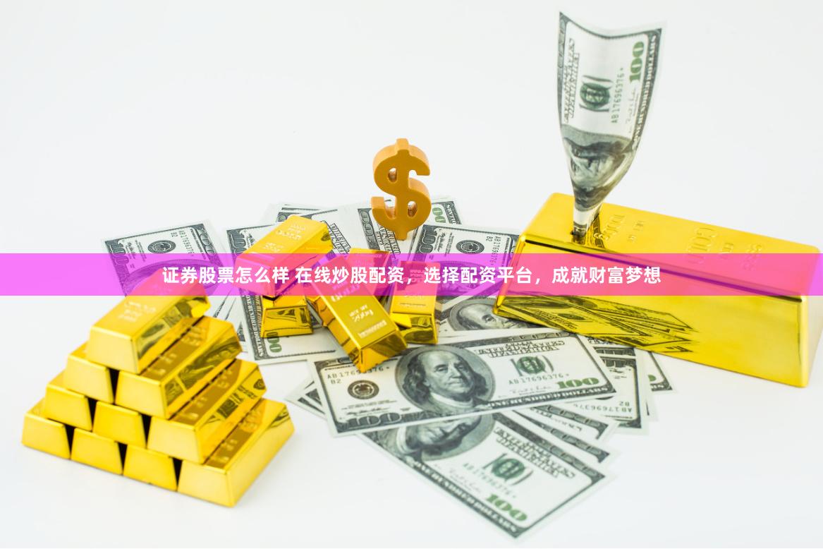 证券股票怎么样 在线炒股配资，选择配资平台，成就财富梦想