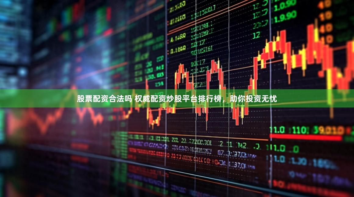 股票配资合法吗 权威配资炒股平台排行榜，助你投资无忧