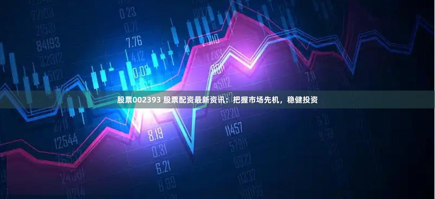 股票002393 股票配资最新资讯：把握市场先机，稳健投资