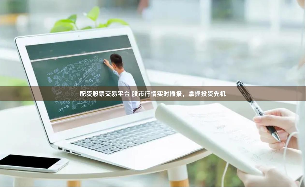 配资股票交易平台 股市行情实时播报，掌握投资先机