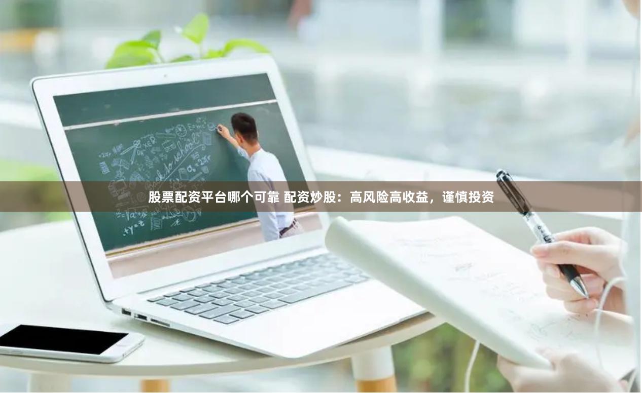 股票配资平台哪个可靠 配资炒股：高风险高收益，谨慎投资