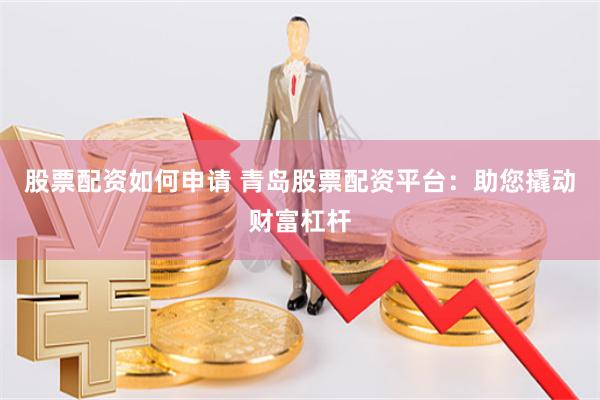 股票配资如何申请 青岛股票配资平台：助您撬动财富杠杆