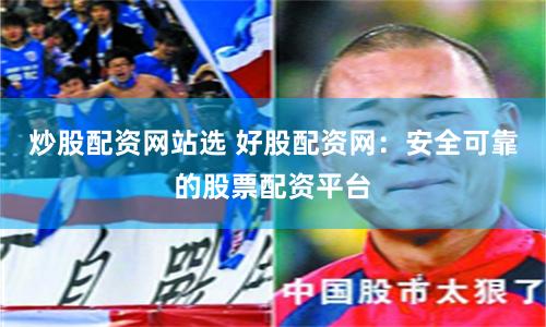 炒股配资网站选 好股配资网：安全可靠的股票配资平台