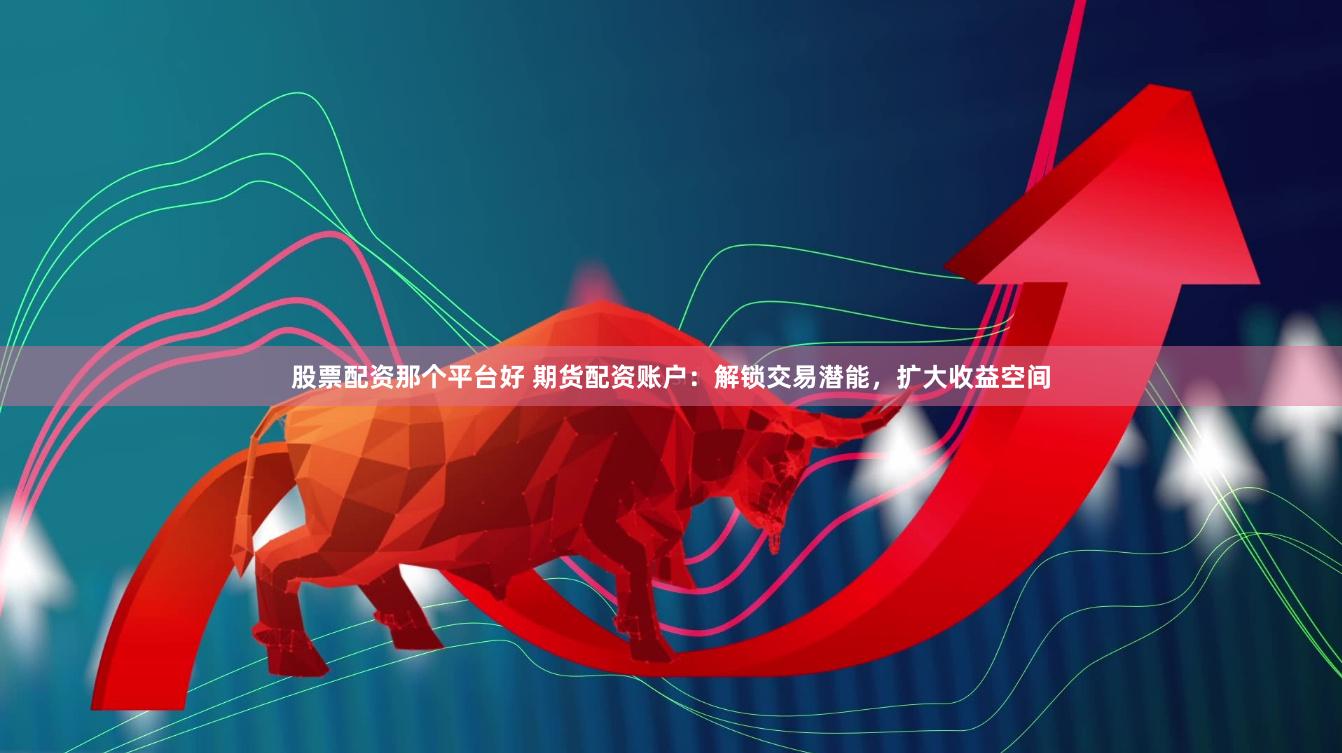 股票配资那个平台好 期货配资账户：解锁交易潜能，扩大收益空间