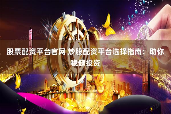 股票配资平台官网 炒股配资平台选择指南：助你稳健投资