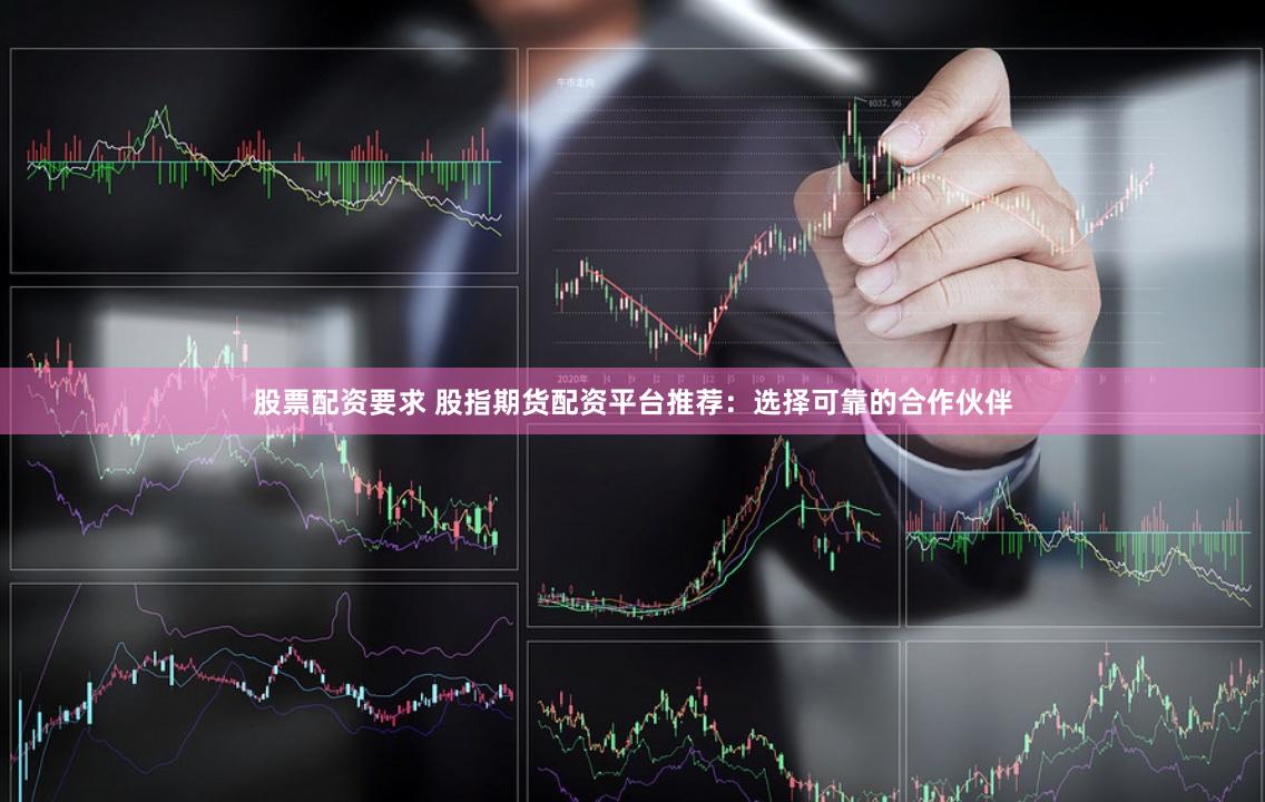 股票配资要求 股指期货配资平台推荐：选择可靠的合作伙伴