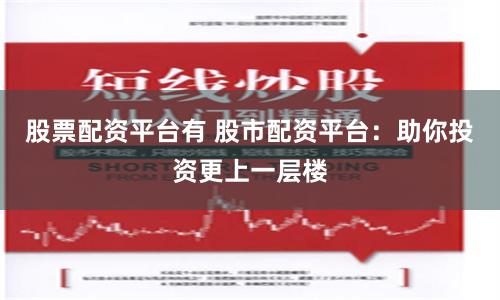 股票配资平台有 股市配资平台：助你投资更上一层楼
