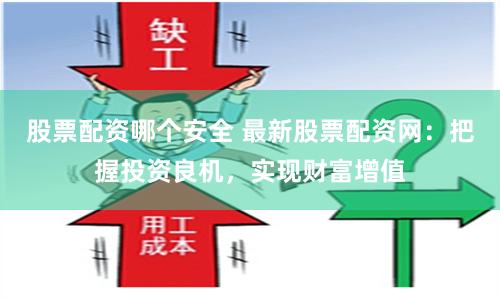 股票配资哪个安全 最新股票配资网：把握投资良机，实现财富增值