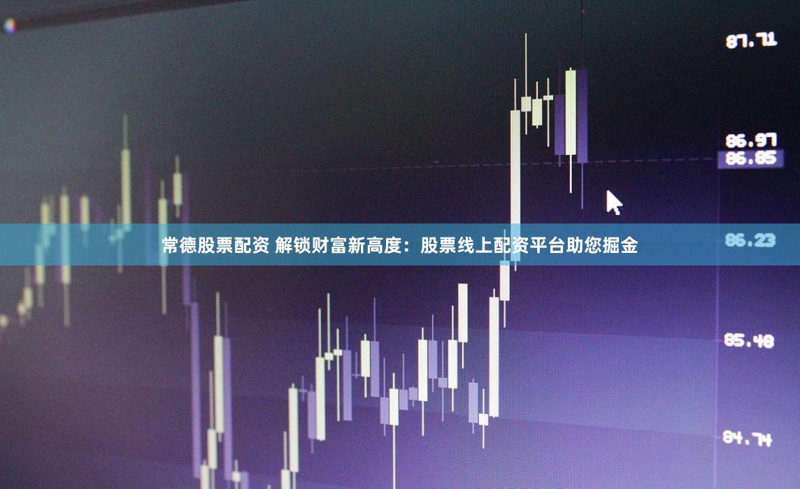 常德股票配资 解锁财富新高度：股票线上配资平台助您掘金