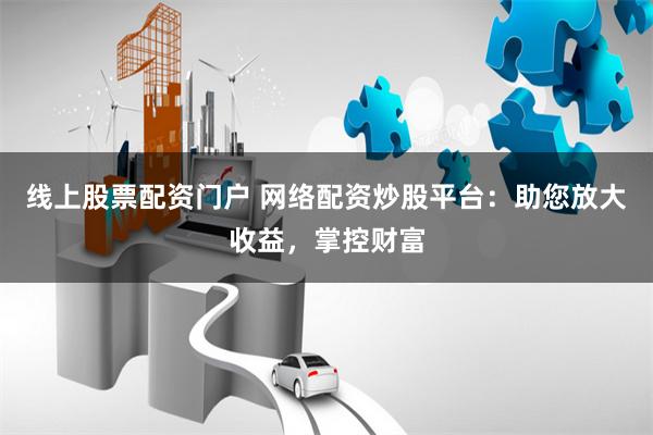 线上股票配资门户 网络配资炒股平台：助您放大收益，掌控财富