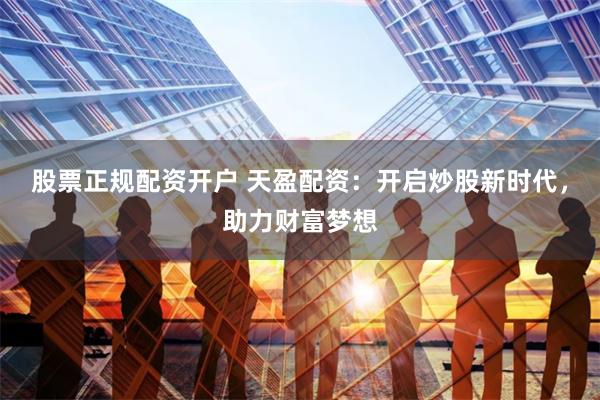 股票正规配资开户 天盈配资：开启炒股新时代，助力财富梦想
