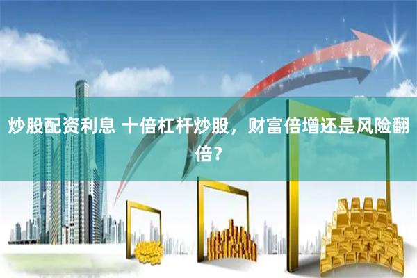 炒股配资利息 十倍杠杆炒股，财富倍增还是风险翻倍？