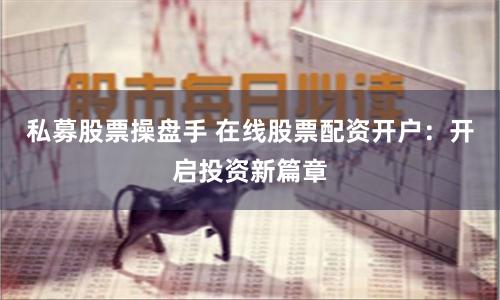 私募股票操盘手 在线股票配资开户：开启投资新篇章