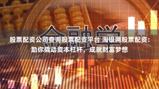 股票配资公司查询股票配资平台 淘银网股票配资:助你撬动资本杠杆,成就财富梦想