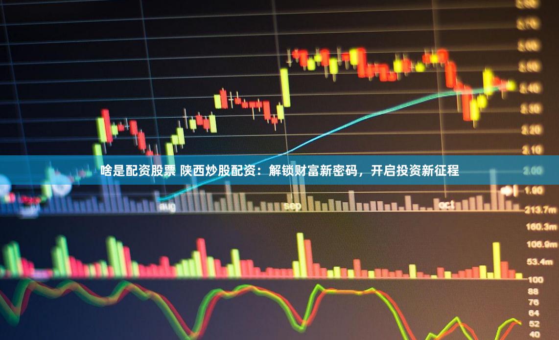 啥是配资股票 陕西炒股配资：解锁财富新密码，开启投资新征程