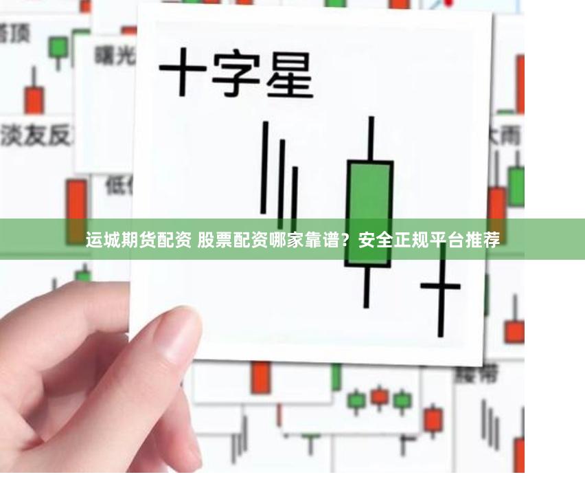 运城期货配资 股票配资哪家靠谱？安全正规平台推荐