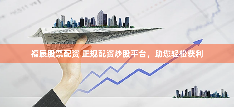 福辰股票配资 正规配资炒股平台，助您轻松获利