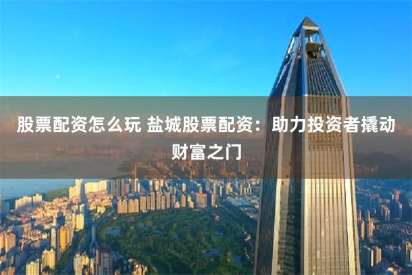 股票配资怎么玩 盐城股票配资：助力投资者撬动财富之门
