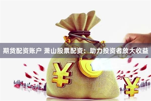 期货配资账户 萧山股票配资：助力投资者放大收益