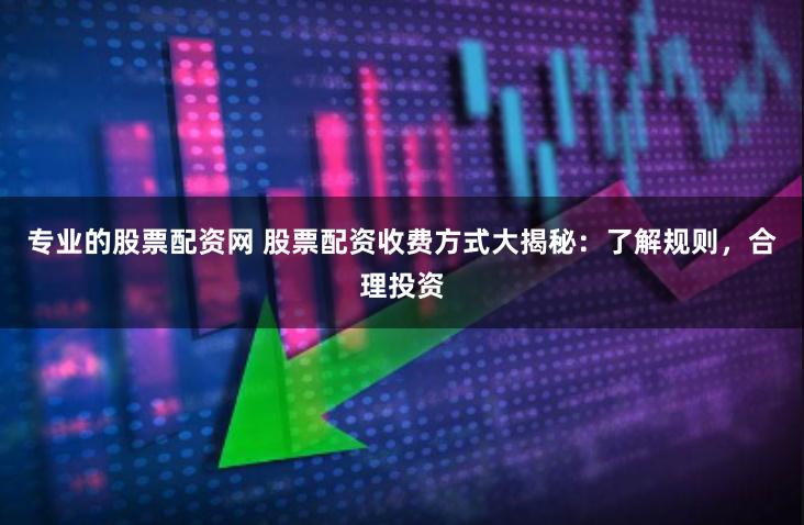 专业的股票配资网 股票配资收费方式大揭秘：了解规则，合理投资