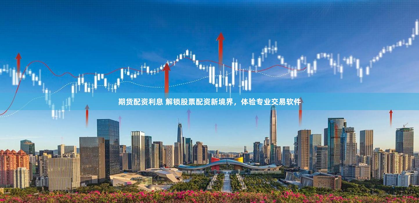 期货配资利息 解锁股票配资新境界，体验专业交易软件