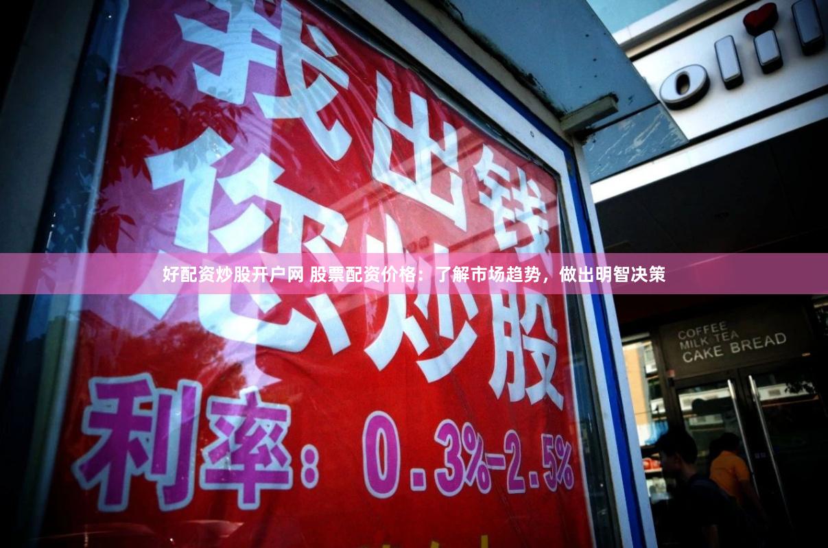 好配资炒股开户网 股票配资价格：了解市场趋势，做出明智决策
