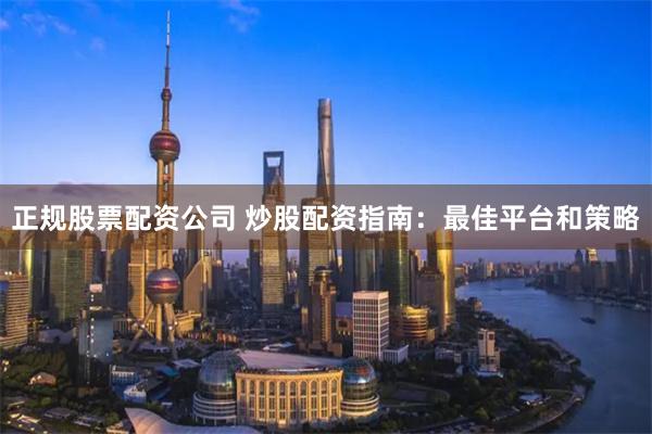 正规股票配资公司 炒股配资指南：最佳平台和策略