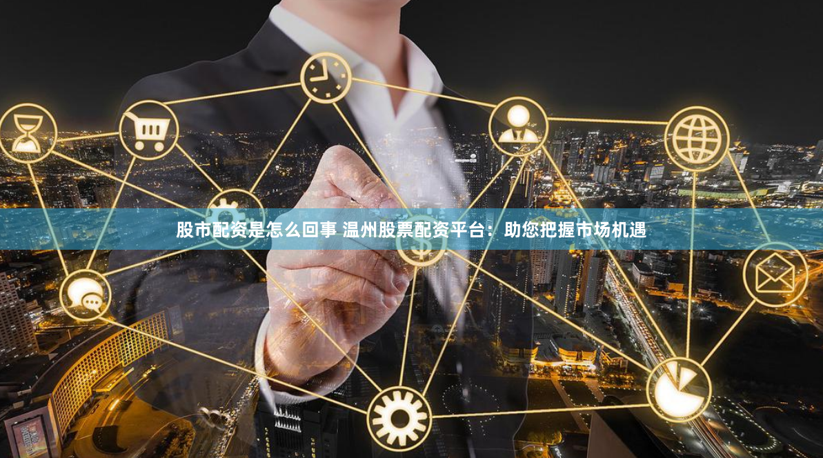 股市配资是怎么回事 温州股票配资平台:助您把握市场机遇