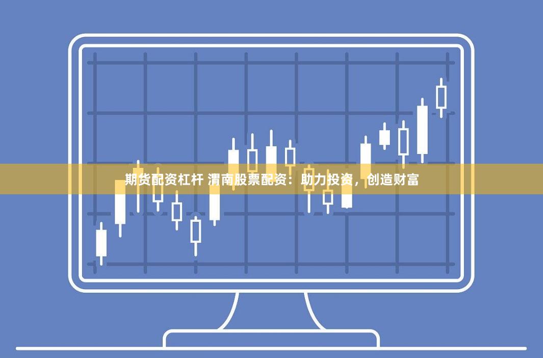 期货配资杠杆 渭南股票配资:助力投资,创造财富