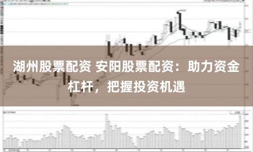 湖州股票配资 安阳股票配资:助力资金杠杆,把握投资机遇