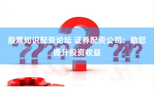 股票知识配资论坛 证券配资公司:助您提升投资收益