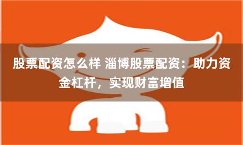 股票配资怎么样 淄博股票配资：助力资金杠杆，实现财富增值