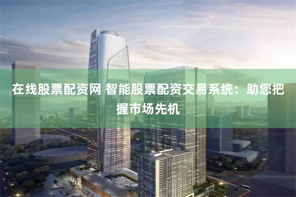 在线股票配资网 智能股票配资交易系统：助您把握市场先机