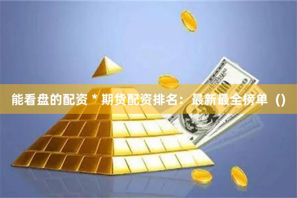 能看盘的配资 * 期货配资排名:最新最全榜单 ()