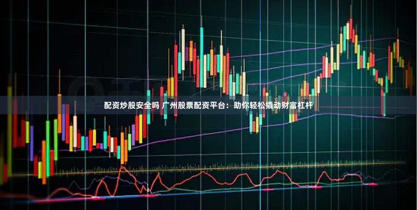配资炒股安全吗 广州股票配资平台：助你轻松撬动财富杠杆