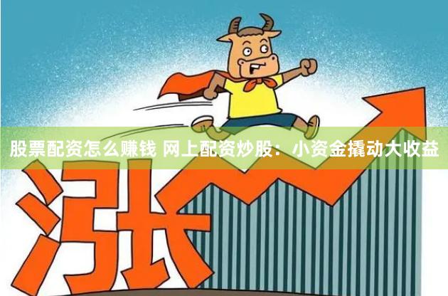 股票配资怎么赚钱 网上配资炒股:小资金撬动大收益
