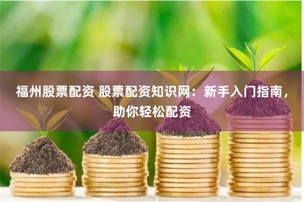 福州股票配资 股票配资知识网：新手入门指南，助你轻松配资