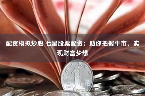 配资模拟炒股 七星股票配资：助你把握牛市，实现财富梦想