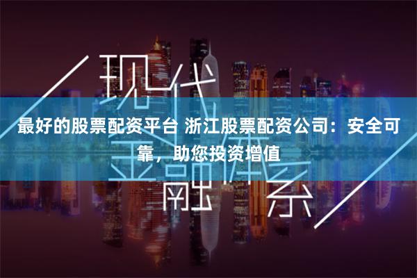 最好的股票配资平台 浙江股票配资公司：安全可靠，助您投资增值