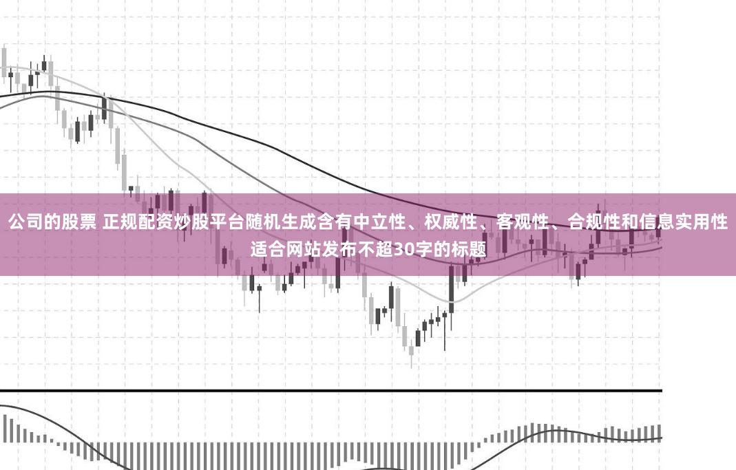 公司的股票 正规配资炒股平台随机生成含有中立性、权威性、客观性、合规性和信息实用性适合网站发布不超30字的标题