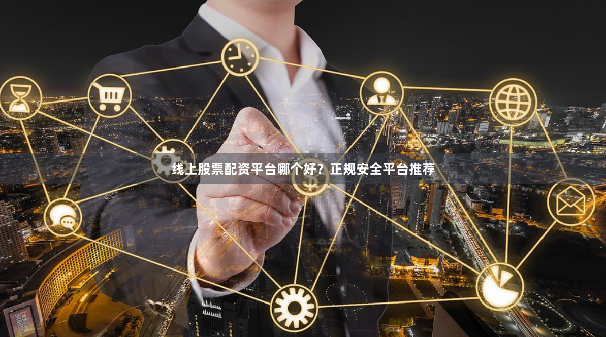 线上股票配资平台哪个好?正规安全平台推荐