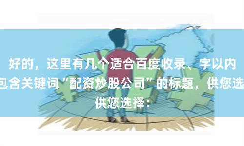 好的，这里有几个适合百度收录、字以内、包含关键词“配资炒股公司”的标题，供您选择：
