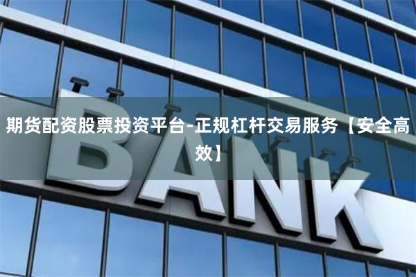 期货配资股票投资平台-正规杠杆交易服务【安全高效】