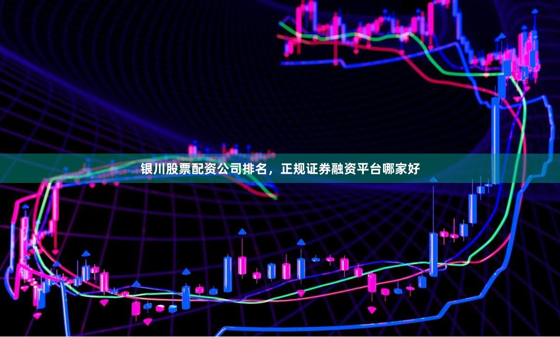 银川股票配资公司排名，正规证券融资平台哪家好