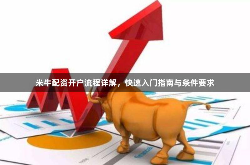 米牛配资开户流程详解，快速入门指南与条件要求