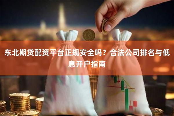 东北期货配资平台正规安全吗？合法公司排名与低息开户指南