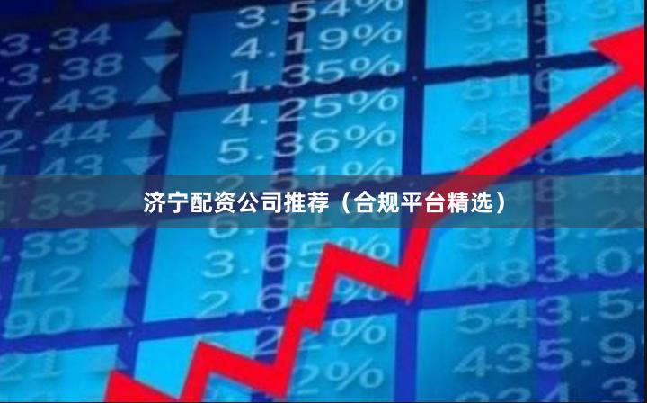 济宁配资公司推荐（合规平台精选）
